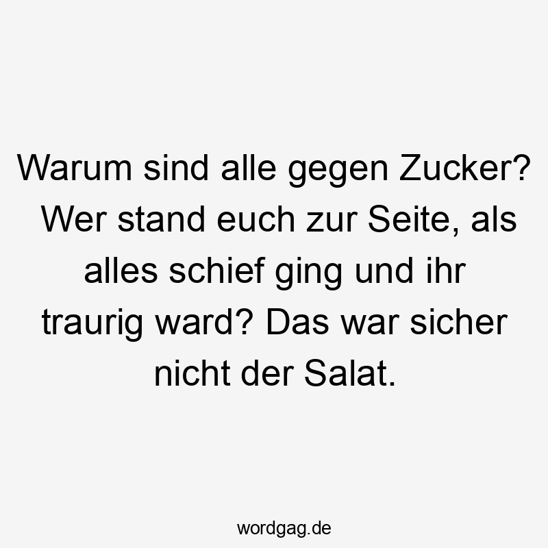 Warum sind alle gegen Zucker? Wer stand euch zur Seite, als alles schief ging und ihr traurig ward? Das war sicher nicht der Salat.