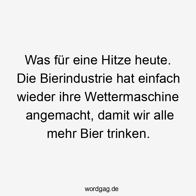 Lustige Sprüche: angemacht - Was für eine Hitze heute. Die Bierindustrie hat einfach wieder ihre Wettermaschine angemacht, damit wir alle mehr Bier trinken.
