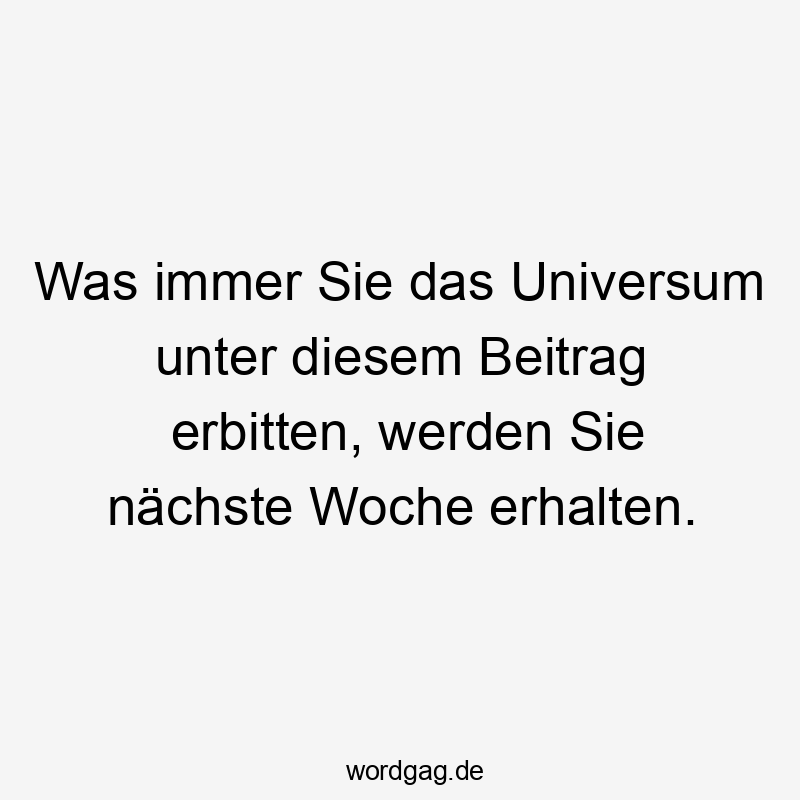 Was immer Sie das Universum unter diesem Beitrag erbitten, werden Sie nächste Woche erhalten.
