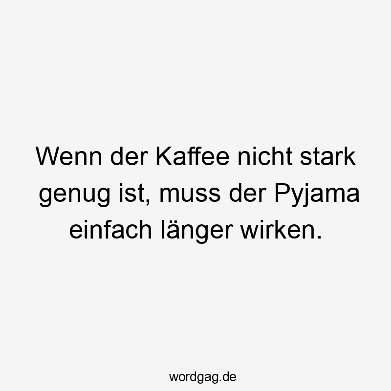 Wenn der Kaffee nicht stark genug ist, muss der Pyjama einfach länger wirken.