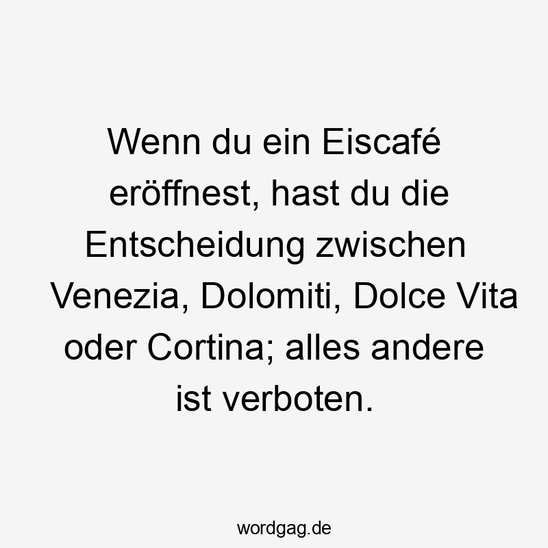 Wenn du ein Eiscafé eröffnest, hast du die Entscheidung zwischen Venezia, Dolomiti, Dolce Vita oder Cortina; alles andere ist verboten.