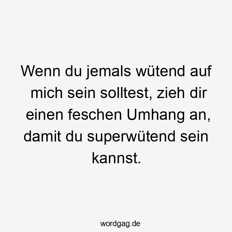 Wenn du jemals wütend auf mich sein solltest, zieh dir einen feschen Umhang an, damit du superwütend sein kannst.