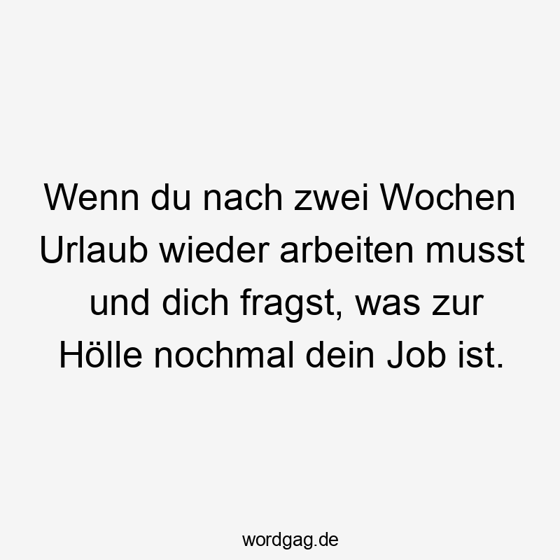 Wenn du nach zwei Wochen Urlaub wieder arbeiten musst und dich fragst, was zur Hölle nochmal dein Job ist.