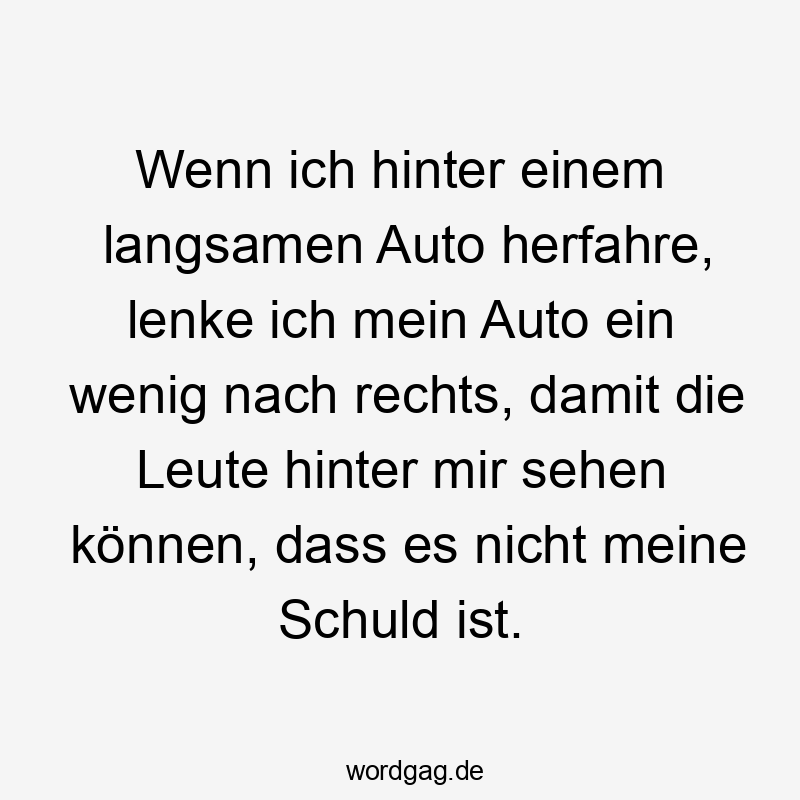 Lustige Sprüche: Autofahren - Wenn ich hinter einem langsamen Auto herfahre, lenke ich mein Auto ein wenig nach rechts, damit die Leute hinter mir sehen können, dass es nicht meine Schuld ist.