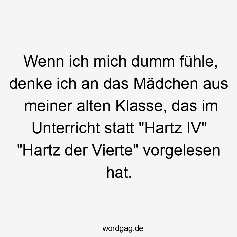 Wenn ich mich dumm fühle, denke ich an das Mädchen aus meiner alten Klasse, das im Unterricht statt „Hartz IV“ „Hartz der Vierte“ vorgelesen hat.