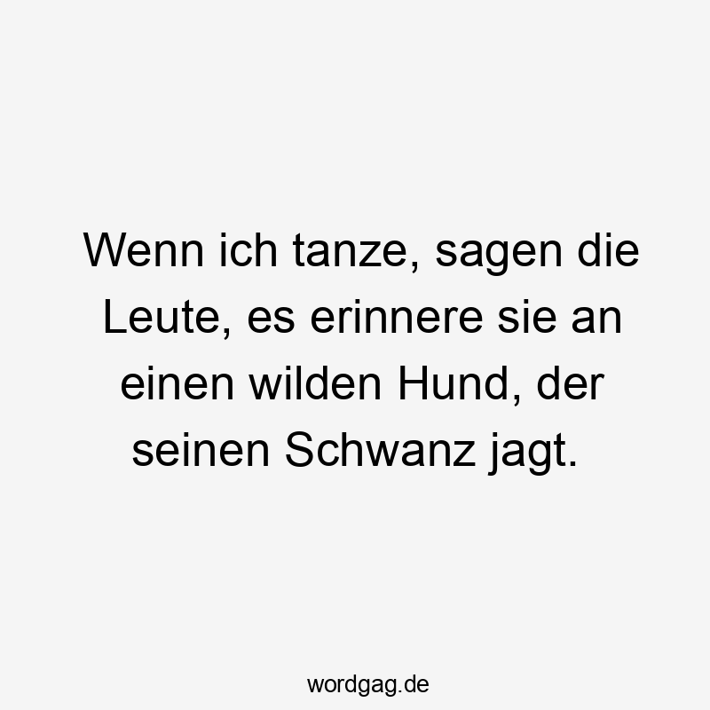 Wenn ich tanze, sagen die Leute, es erinnere sie an einen wilden Hund, der seinen Schwanz jagt.