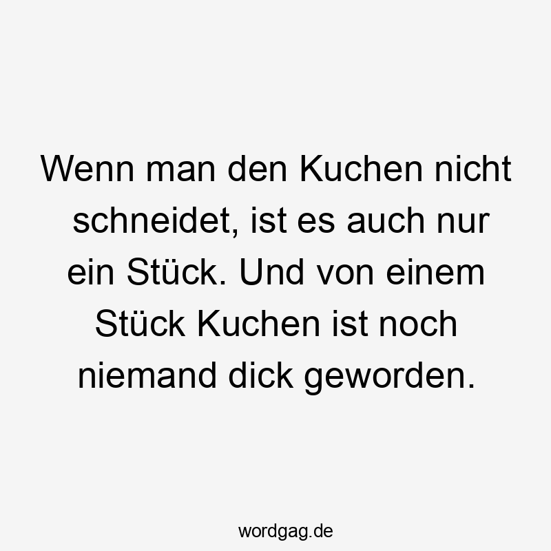 Lustige Sprüche: Stück - Wenn man den Kuchen nicht schneidet, ist es auch nur ein Stück. Und von einem Stück Kuchen ist noch niemand dick geworden.