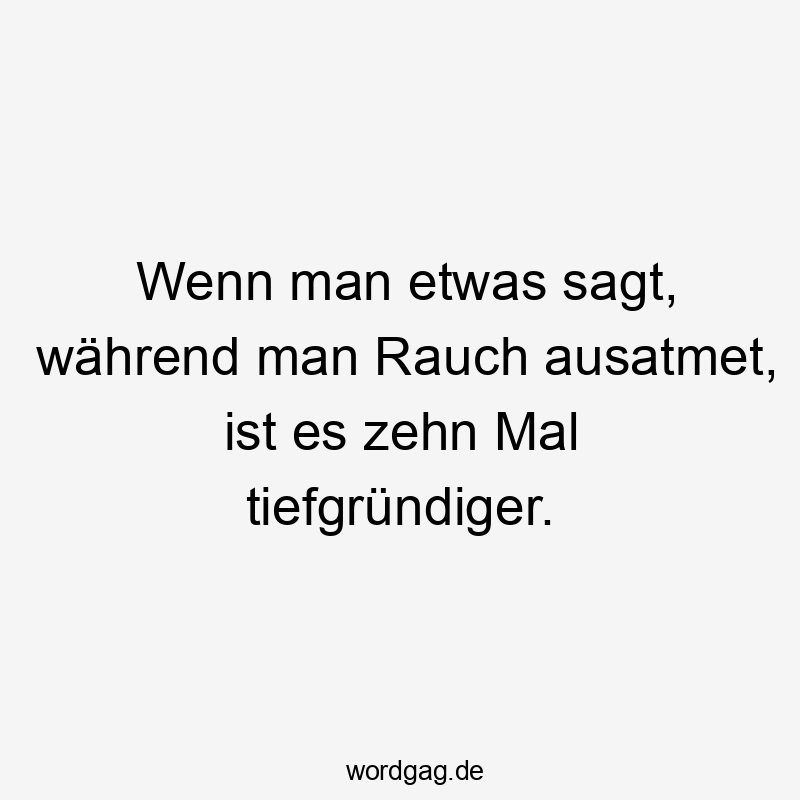 Wenn man etwas sagt, während man Rauch ausatmet, ist es zehn Mal tiefgründiger.