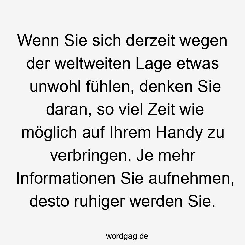 Wenn Sie sich derzeit wegen der weltweiten Lage etwas unwohl fühlen, denken Sie daran, so viel Zeit wie möglich auf Ihrem Handy zu verbringen. Je mehr Informationen Sie aufnehmen, desto ruhiger werden Sie.
