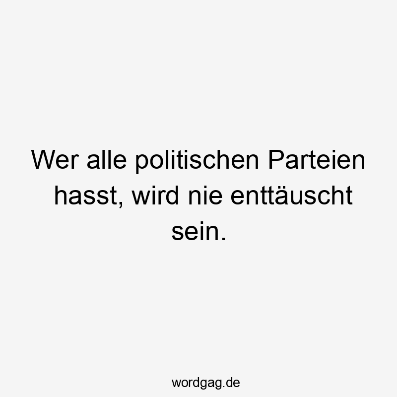 Wer alle politischen Parteien hasst, wird nie enttäuscht sein.