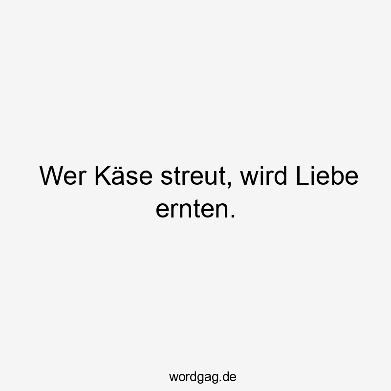 Wer Käse streut, wird Liebe ernten.