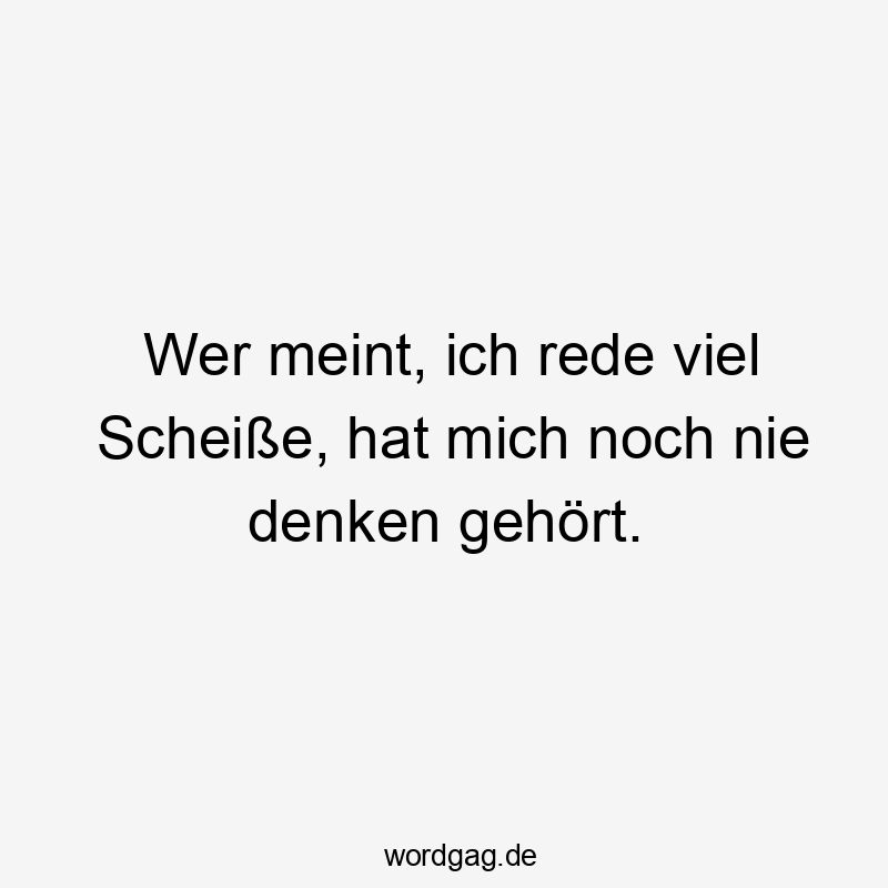 Wer meint, ich rede viel Scheiße, hat mich noch nie denken gehört.