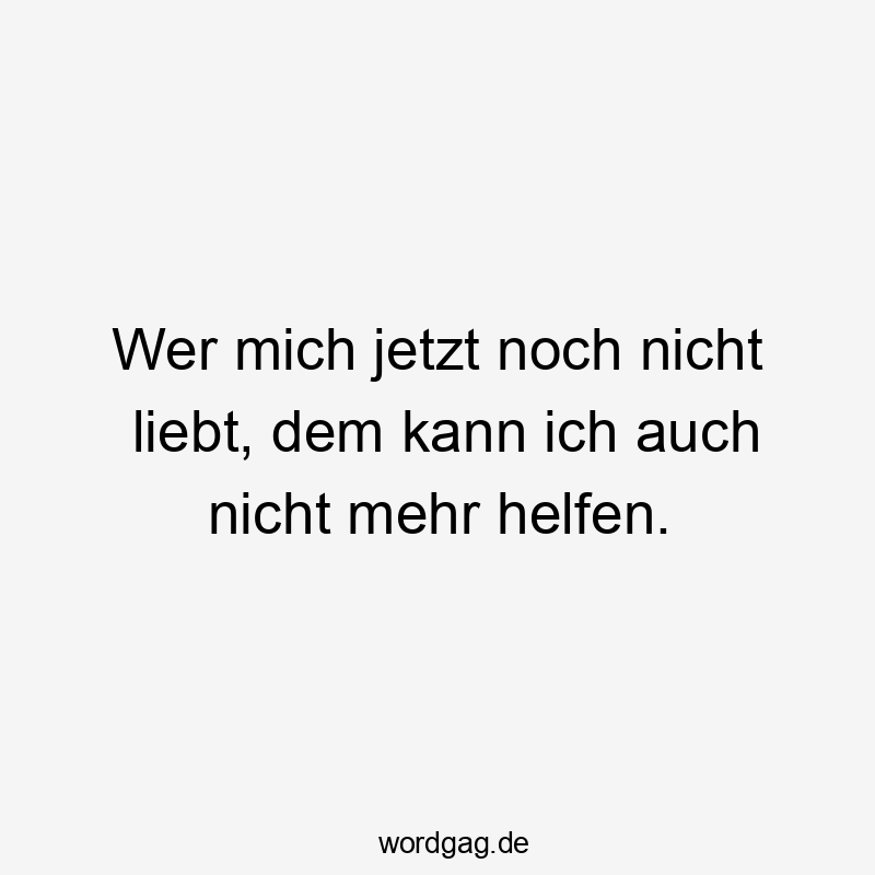 Wer mich jetzt noch nicht liebt, dem kann ich auch nicht mehr helfen.