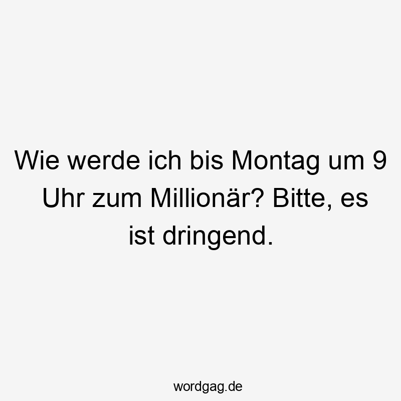 Wie werde ich bis Montag um 9 Uhr zum Millionär? Bitte, es ist dringend.