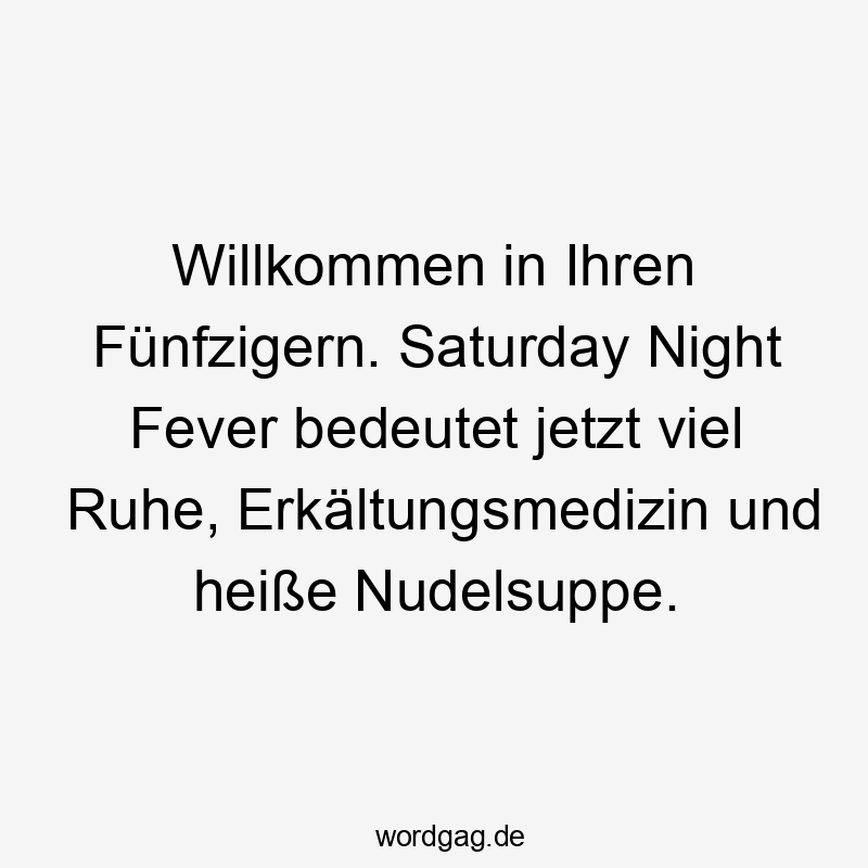 Willkommen in Ihren Fünfzigern. Saturday Night Fever bedeutet jetzt viel Ruhe, Erkältungsmedizin und heiße Nudelsuppe.