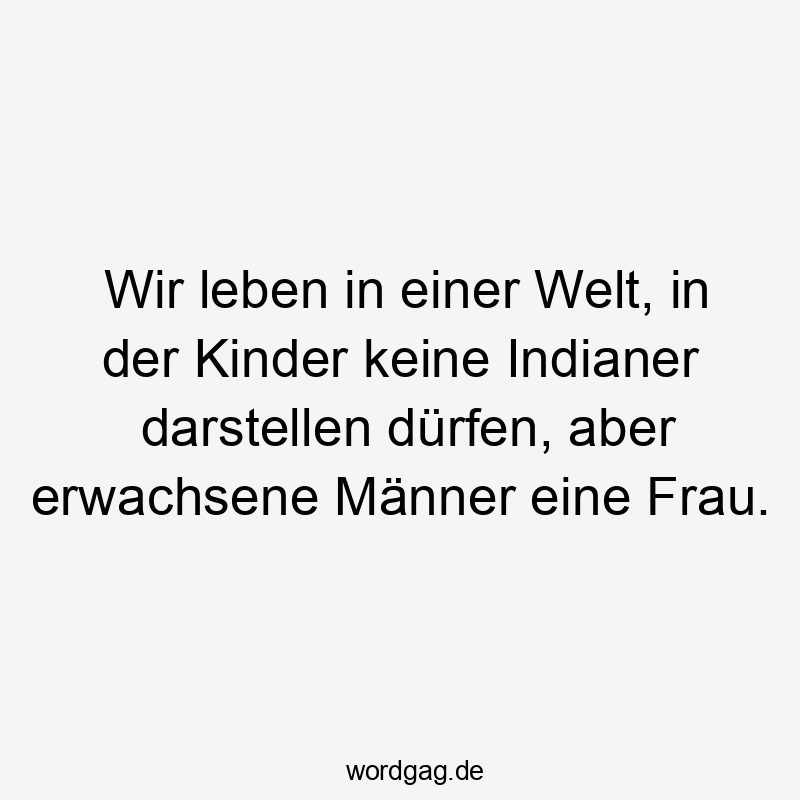 Wir leben in einer Welt, in der Kinder keine Indianer darstellen dürfen, aber erwachsene Männer eine Frau.
