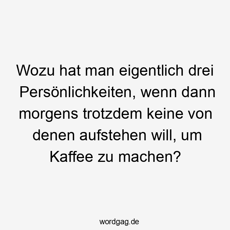 Wozu hat man eigentlich drei Persönlichkeiten, wenn dann morgens trotzdem keine von denen aufstehen will, um Kaffee zu machen?