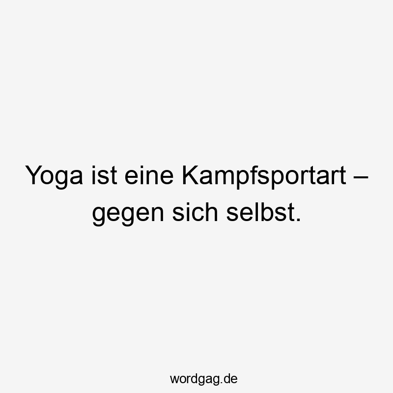 Lustige Sprüche: Yoga - Yoga ist eine Kampfsportart – gegen sich selbst.