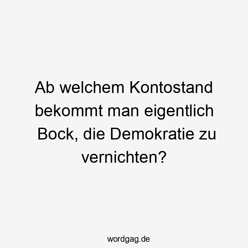 Ab welchem Kontostand bekommt man eigentlich Bock, die Demokratie zu vernichten?