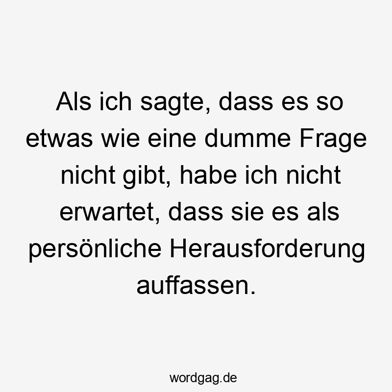 Als ich sagte, dass es so etwas wie eine dumme Frage nicht gibt, habe ich nicht erwartet, dass sie es als persönliche Herausforderung auffassen.