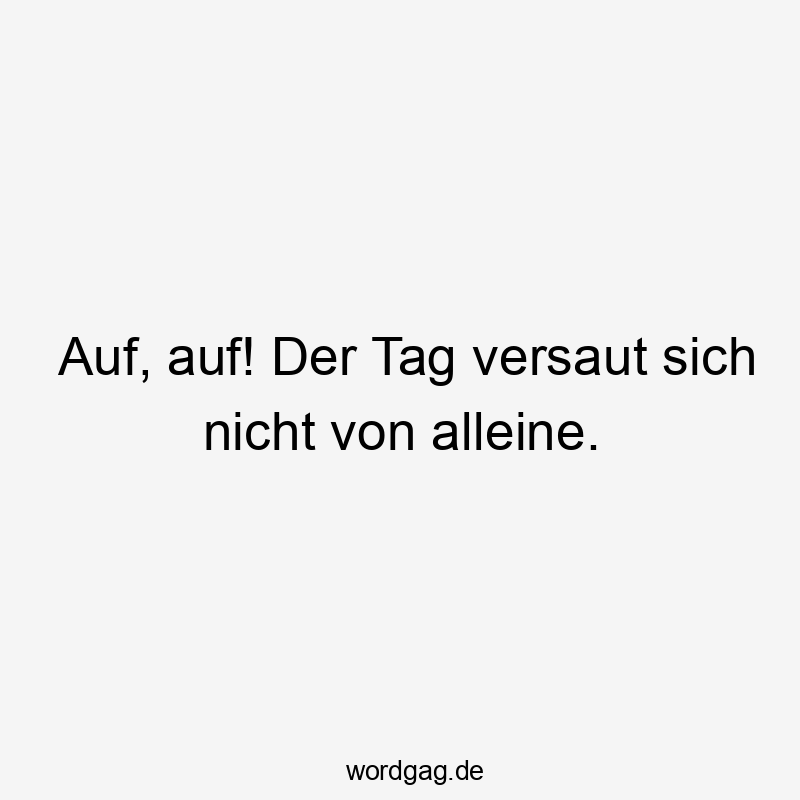 Lustige Tag versauen Sprüche - Auf, auf! Der Tag versaut sich nicht von alleine.