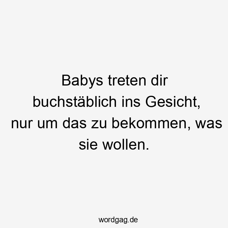 Babys treten dir buchstäblich ins Gesicht, nur um das zu bekommen, was sie wollen.