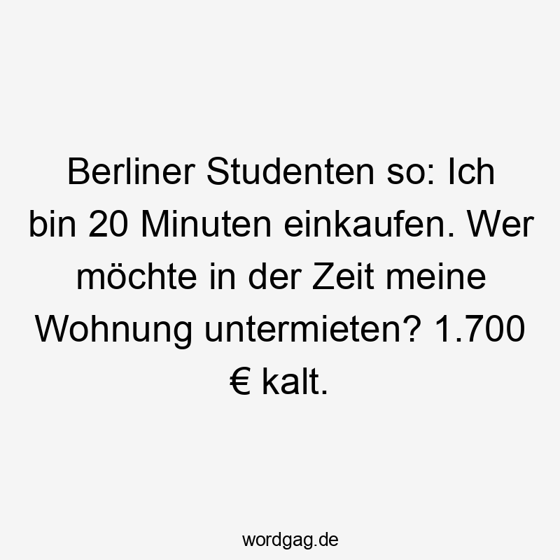 Lustige Sprüche: wer - Berliner Studenten so: Ich bin 20 Minuten einkaufen. Wer möchte in der Zeit meine Wohnung untermieten? 1.700 € kalt.
