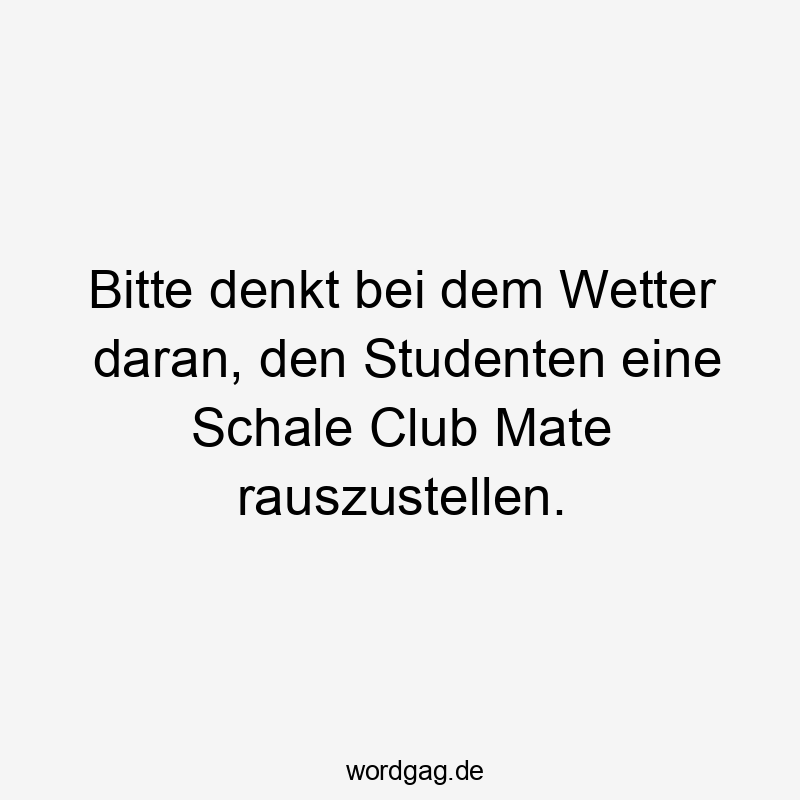 Bitte denkt bei dem Wetter daran, den Studenten eine Schale Club Mate rauszustellen.