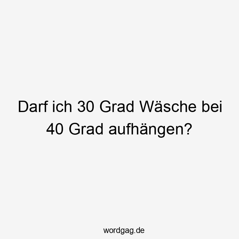 Darf ich 30 Grad Wäsche bei 40 Grad aufhängen?