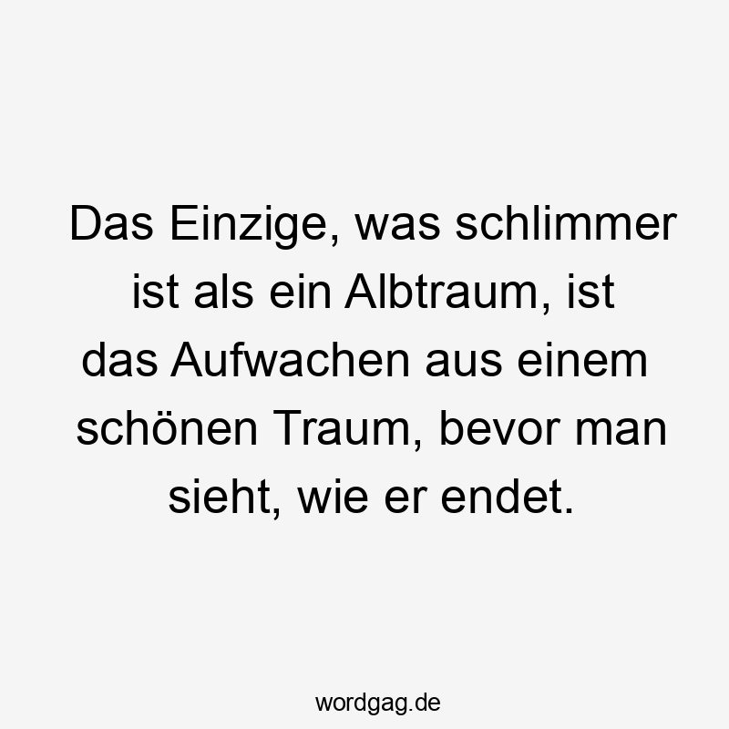 Lustige Sprüche: Traum - Das Einzige, was schlimmer ist als ein Albtraum, ist das Aufwachen aus einem schönen Traum, bevor man sieht, wie er endet.