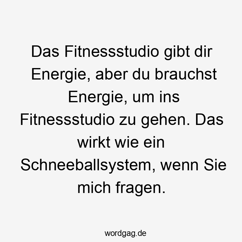 Lustige Sprüche: Fragen - Das Fitnessstudio gibt dir Energie, aber du brauchst Energie, um ins Fitnessstudio zu gehen. Das wirkt wie ein Schneeballsystem, wenn Sie mich fragen.