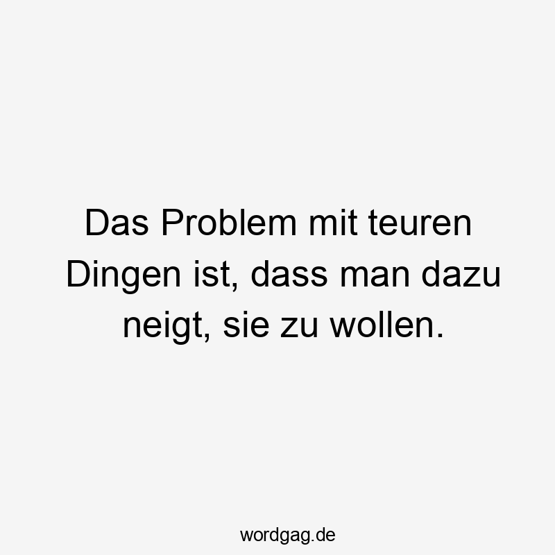 Lustige Sprüche: Probleme - Das Problem mit teuren Dingen ist, dass man dazu neigt, sie zu wollen.