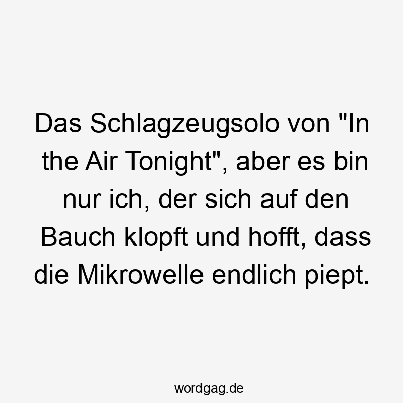 Das Schlagzeugsolo von „In the Air Tonight“, aber es bin nur ich, der sich auf den Bauch klopft und hofft, dass die Mikrowelle endlich piept.