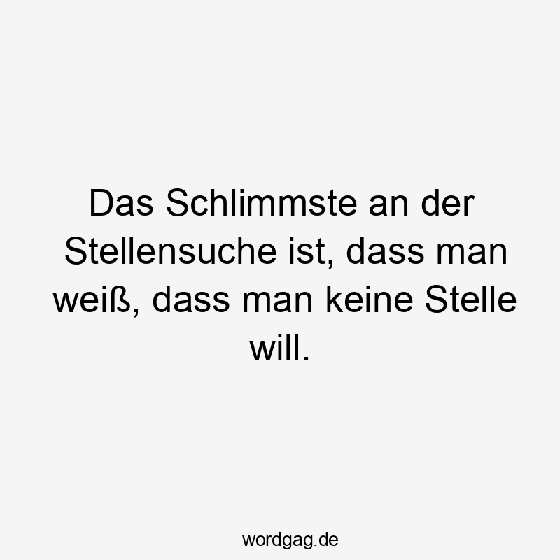 Das Schlimmste an der Stellensuche ist, dass man weiß, dass man keine Stelle will.