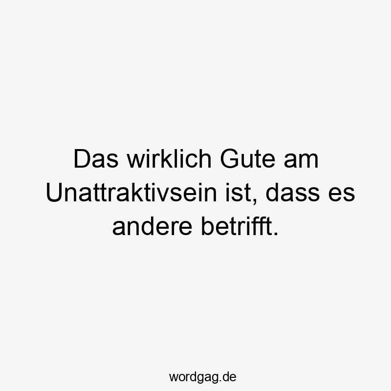 Lustige Sprüche: Selbstironie - Das wirklich Gute am Unattraktivsein ist, dass es andere betrifft.