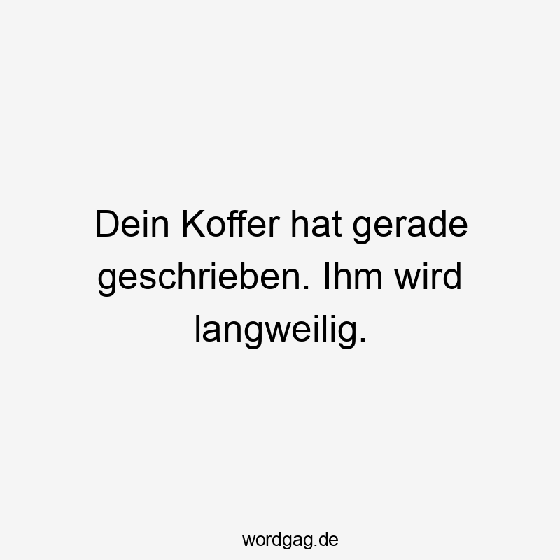 Dein Koffer hat gerade geschrieben. Ihm wird langweilig.