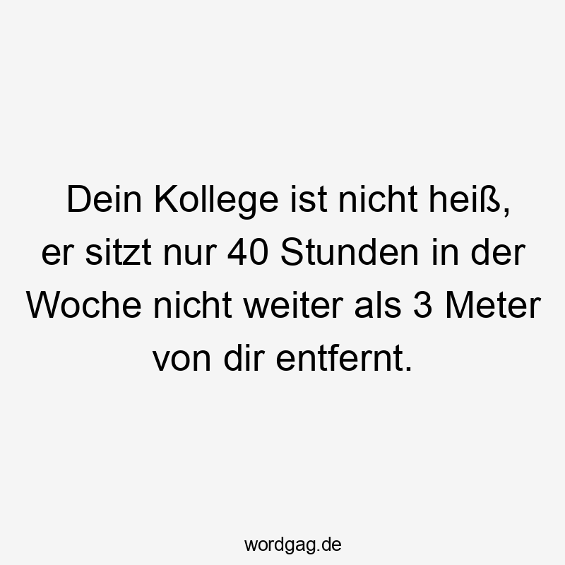 Dein Kollege ist nicht heiß, er sitzt nur 40 Stunden in der Woche nicht weiter als 3 Meter von dir entfernt.