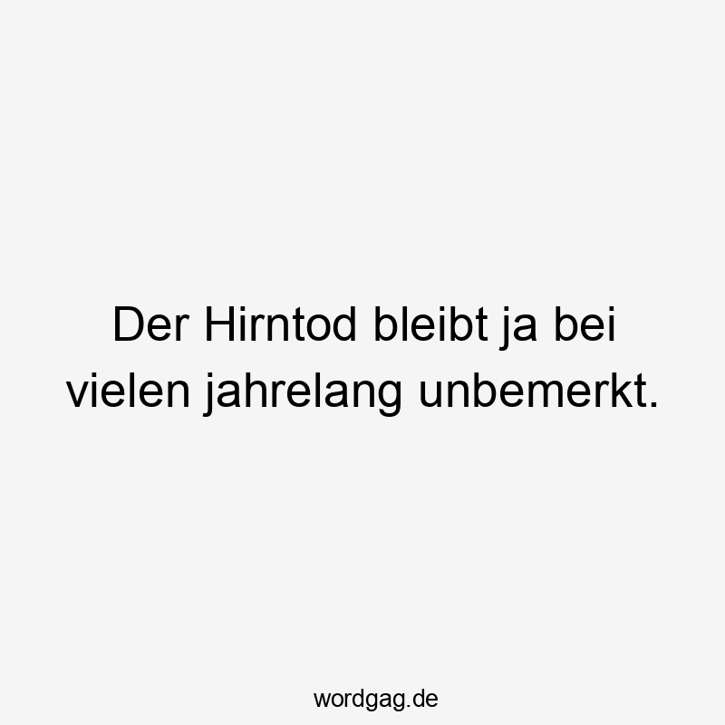 Der Hirntod bleibt ja bei vielen jahrelang unbemerkt.
