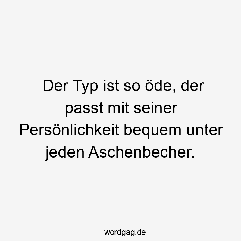 passt - Der Typ ist so öde, der passt mit seiner Persönlichkeit bequem unter jeden Aschenbecher.