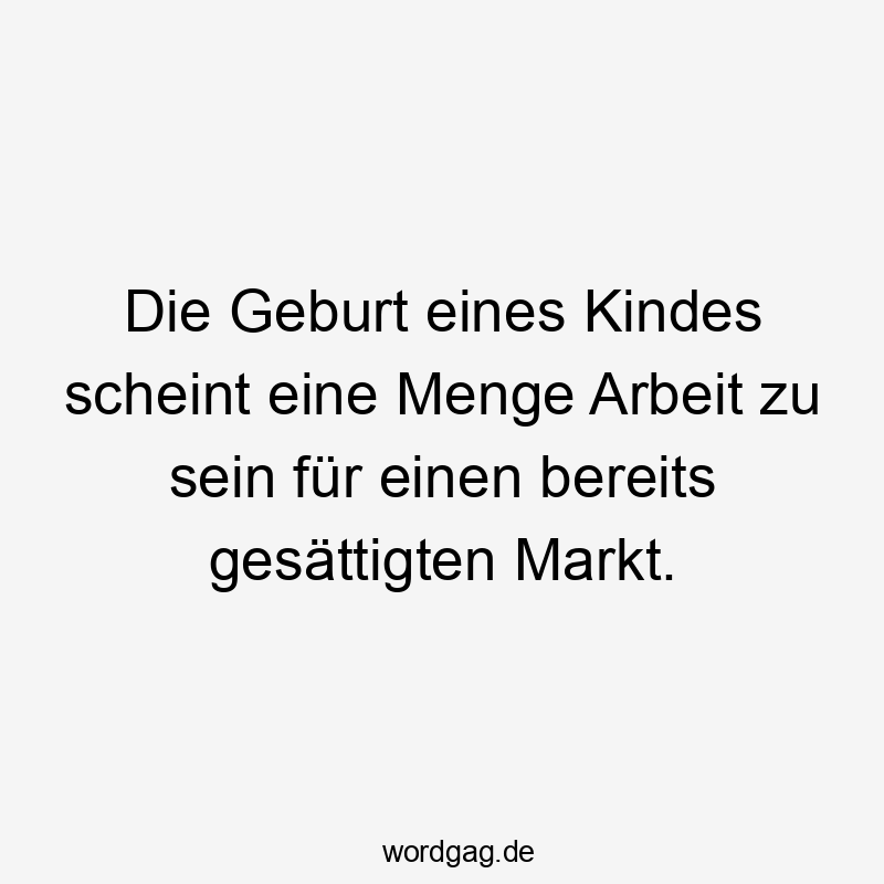 Lustige Familie Sprüche - Die Geburt eines Kindes scheint eine Menge Arbeit zu sein für einen bereits gesättigten Markt.