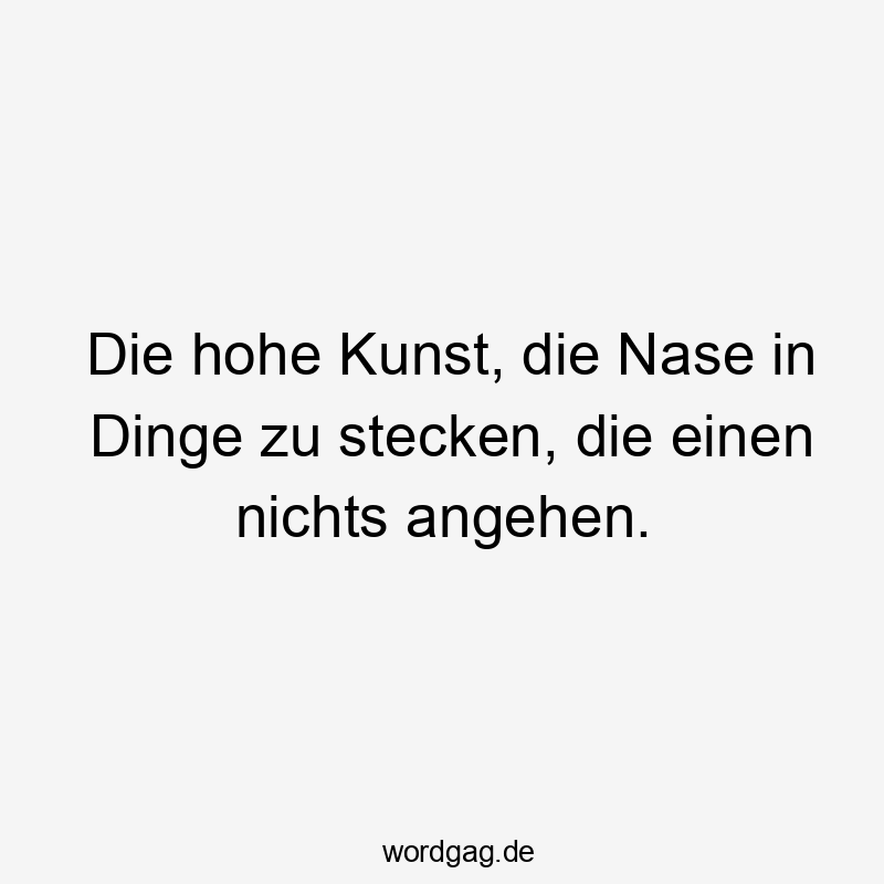 Lustige Neugier Sprüche - Die hohe Kunst, die Nase in Dinge zu stecken, die einen nichts angehen.