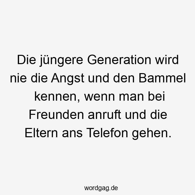 Die jüngere Generation wird nie die Angst und den Bammel kennen, wenn man bei Freunden anruft und die Eltern ans Telefon gehen.