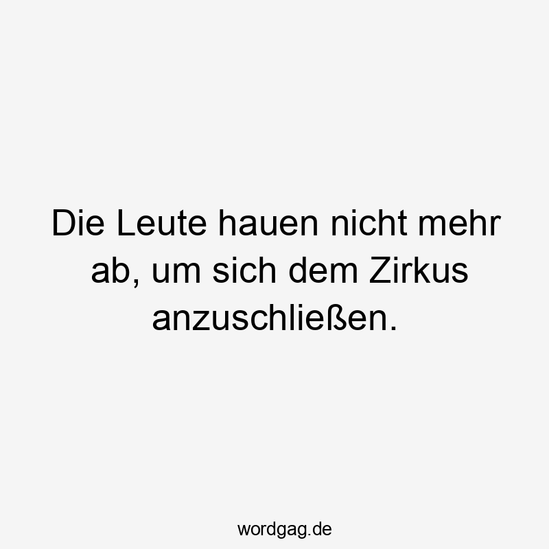 Die Leute hauen nicht mehr ab, um sich dem Zirkus anzuschließen.
