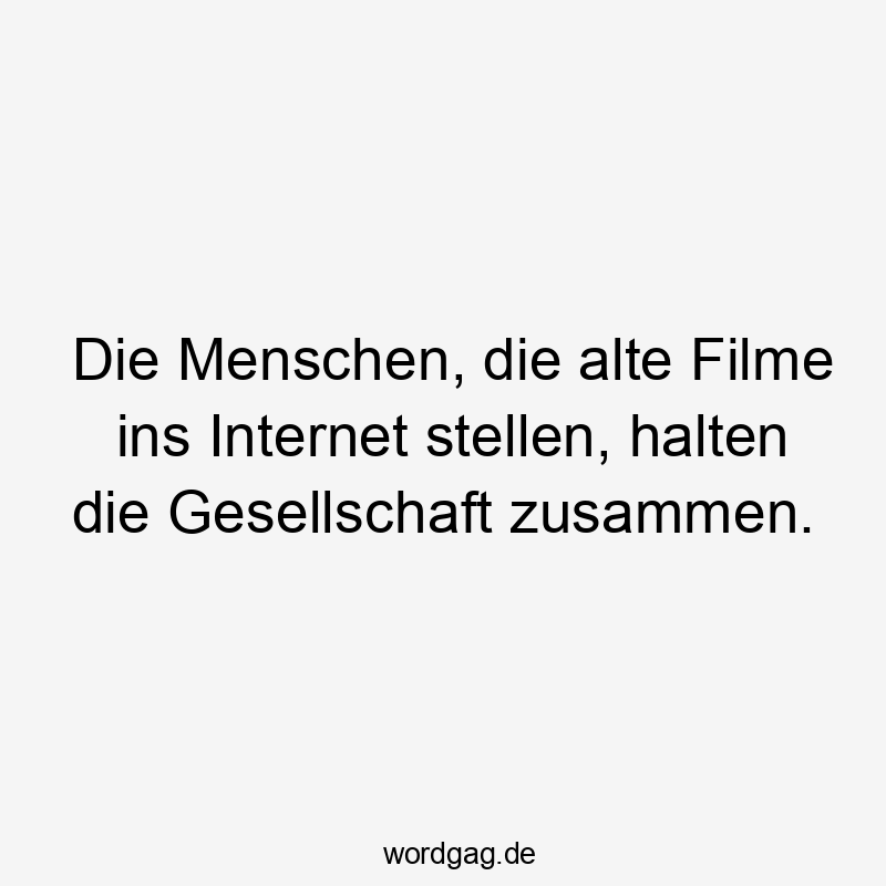 Lustige Sprüche: Filme - Die Menschen, die alte Filme ins Internet stellen, halten die Gesellschaft zusammen.