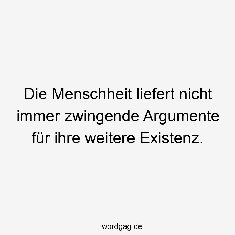 Die Menschheit liefert nicht immer zwingende Argumente für ihre weitere Existenz.