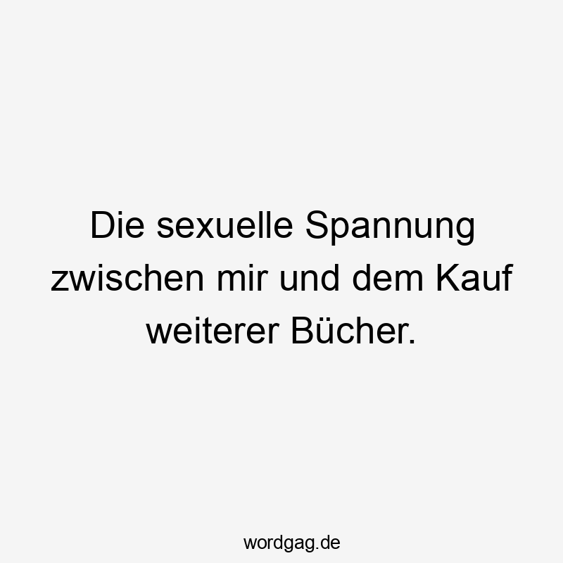 Die sexuelle Spannung zwischen mir und dem Kauf weiterer Bücher.