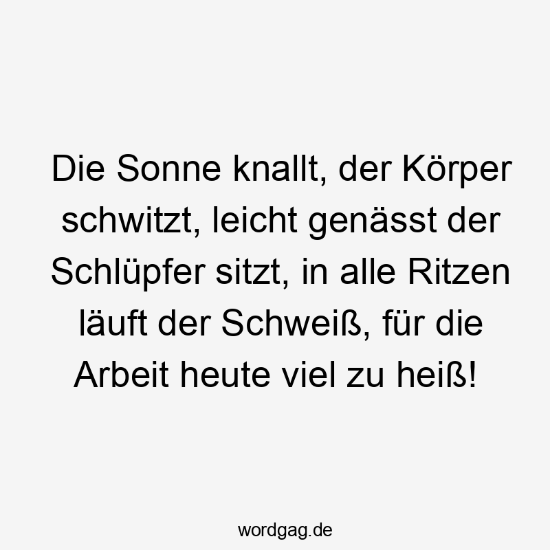 Die Sonne knallt, der Körper schwitzt, leicht genässt der Schlüpfer sitzt, in alle Ritzen läuft der Schweiß, für die Arbeit heute viel zu heiß!