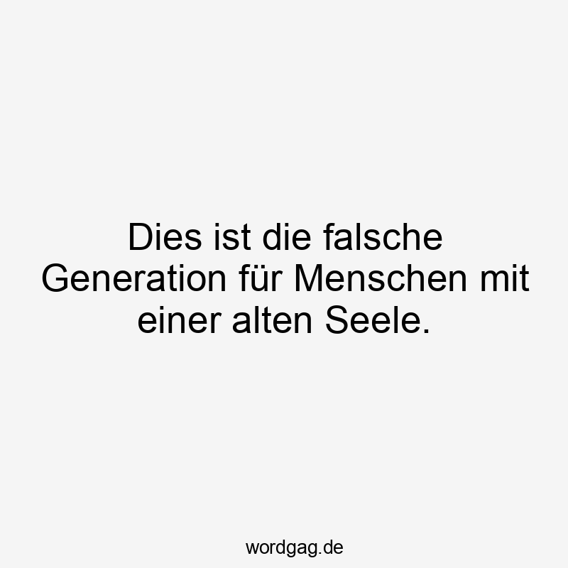 Dies ist die falsche Generation für Menschen mit einer alten Seele.