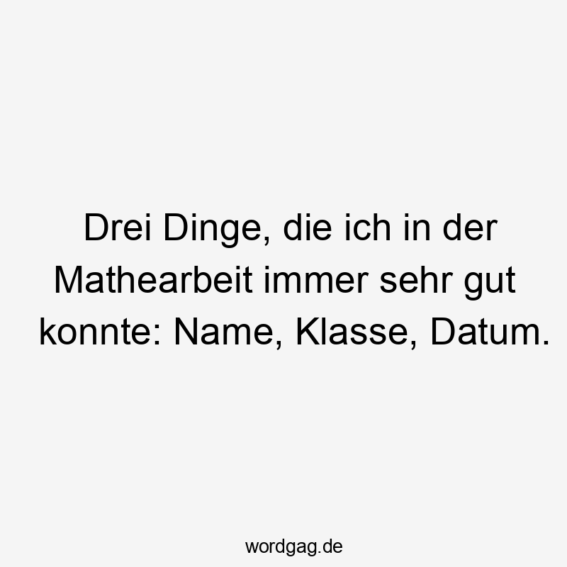 Drei Dinge, die ich in der Mathearbeit immer sehr gut konnte: Name, Klasse, Datum.