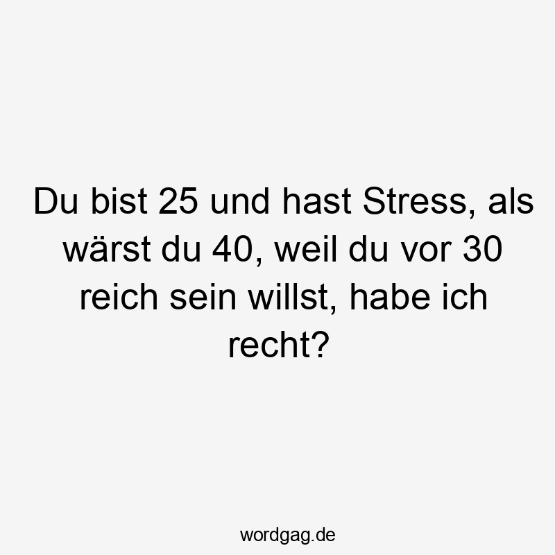 Lustige Ziele Sprüche - Du bist 25 und hast Stress, als wärst du 40, weil du vor 30 reich sein willst, habe ich recht?